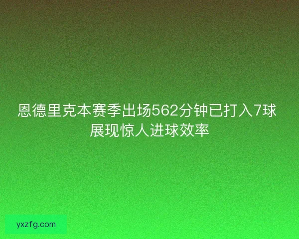 恩德里克本赛季出场562分钟已打入7球 展现惊人进球效率