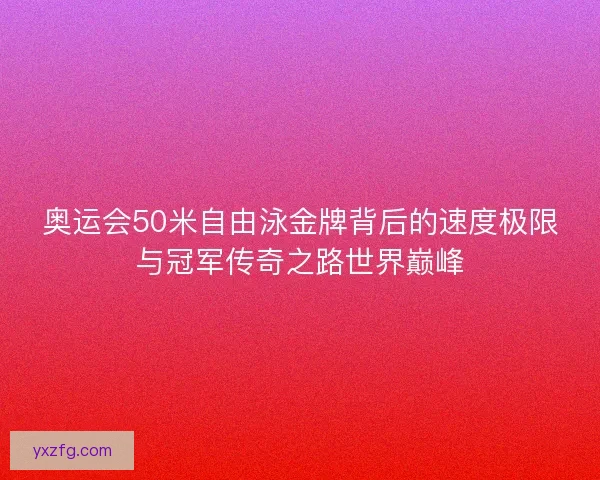 奥运会50米自由泳金牌背后的速度极限与冠军传奇之路世界巅峰
