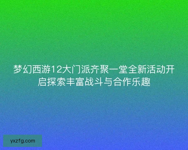 梦幻西游12大门派齐聚一堂全新活动开启探索丰富战斗与合作乐趣