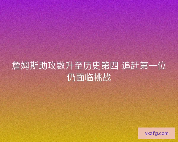 詹姆斯助攻数升至历史第四 追赶第一位仍面临挑战