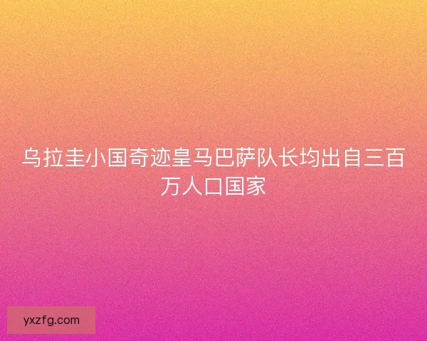 乌拉圭小国奇迹皇马巴萨队长均出自三百万人口国家