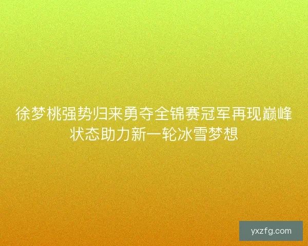 徐梦桃强势归来勇夺全锦赛冠军再现巅峰状态助力新一轮冰雪梦想