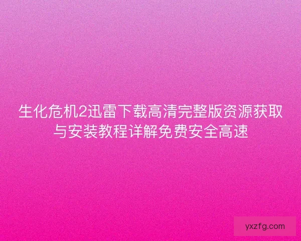 生化危机2迅雷下载高清完整版资源获取与安装教程详解免费安全高速