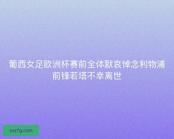葡西女足欧洲杯赛前全体默哀悼念利物浦前锋若塔不幸离世