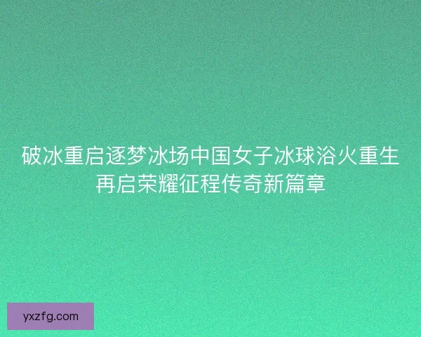 破冰重启逐梦冰场中国女子冰球浴火重生再启荣耀征程传奇新篇章