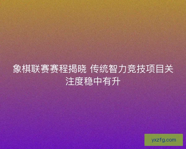 象棋联赛赛程揭晓 传统智力竞技项目关注度稳中有升