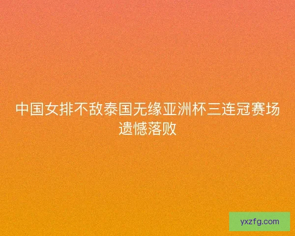 中国女排不敌泰国无缘亚洲杯三连冠赛场遗憾落败