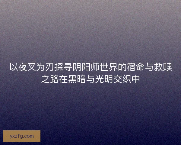 以夜叉为刃探寻阴阳师世界的宿命与救赎之路在黑暗与光明交织中