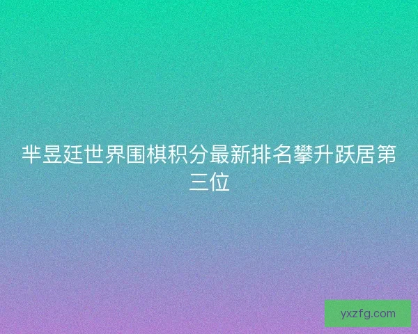 芈昱廷世界围棋积分最新排名攀升跃居第三位