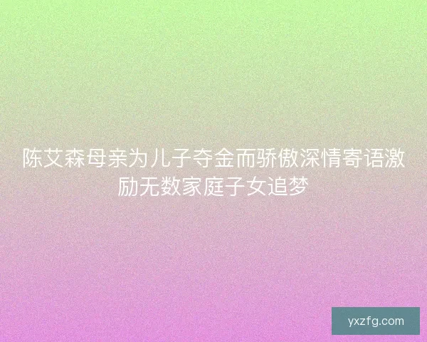 陈艾森母亲为儿子夺金而骄傲深情寄语激励无数家庭子女追梦