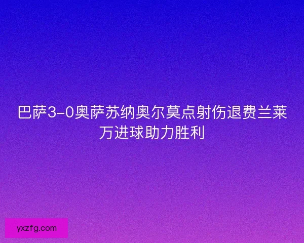 巴萨3-0奥萨苏纳奥尔莫点射伤退费兰莱万进球助力胜利